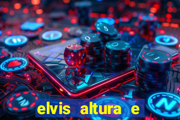 elvis altura e peso elvis bugalu altura e